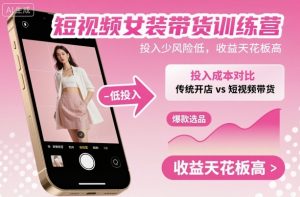 短视频女装带货训练营,投入少风险低,收益天花板高-壹浩聊项目