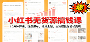 小红书无货源爆单课:10分钟开店,选品爆单,铺货上架,全流程教你轻松变现-壹浩聊项目