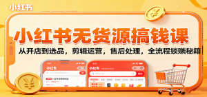 小红书无货源搞钱课:从开店到选品,剪辑运营,售后处理,全流程解锁赚钱秘籍-壹浩聊项目