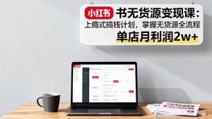 小红书无货源变现课:上瘾式搞钱计划,掌握无货源全流程,单店月利润2w+-壹浩聊项目