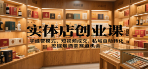 实体店创业课:学经营模式、短视频成交、私域自动转化,挖掘烟酒茶赛道机会-壹浩聊项目