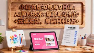 小红书虚拟电商9月课:AI原创技术+爆款笔记制作+云端发货,单店月利3万+-壹浩聊项目