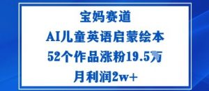 宝妈赛道:AI儿童英语启蒙绘本52个作品涨粉19.5W月利润2w+-壹浩聊项目