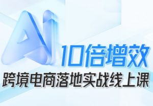 跨境电商10倍增效,跨境电商AI落地实战线上课-壹浩聊项目