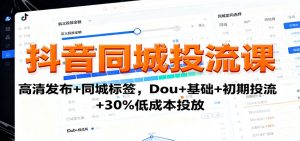 抖音同城投流课：高清发布+同城标签，Dou+基础+初期投流+30%低成本投放-壹浩聊项目