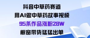 抖音中草药赛道,用Al做中草药故事视频95条作品涨粉28W,橱窗带货猛出单-壹浩聊项目