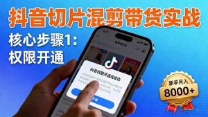 抖音切片混剪带货实战:权限开通、商品挂车、混剪手法,新手月入8000+-壹浩聊项目