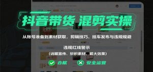 抖音带货混剪实操:从账号准备到素材获取,剪辑技巧、挂车发布与违规规避-壹浩聊项目