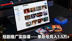 短剧推广实操课:授权获取+素材下载+爆款剪辑+平台运营,单账号月入1.5万+-壹浩聊项目