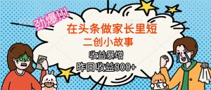 【劲爆】在头条做家长里短二创小故事,收益暴增,月入2W+-壹浩聊项目