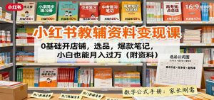 小红书教辅资料变现课:0基础开店铺,选品,爆款笔记,小白也能月入过万(附资料)-壹浩聊项目