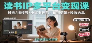读书IP多平台变现课:抖音/视频号/小红书运营,拍摄剪辑+投流选品-壹浩聊项目
