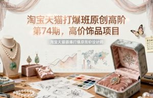 淘宝天猫打爆班原创高阶第74期,高价饰品项目-壹浩聊项目