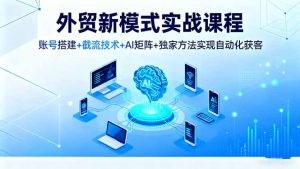 外贸新模式实战课程,账号搭建+截流技术+AI矩阵+独家方法实现自动化获客-壹浩聊项目