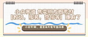 小众赛道售卖朋友圈素材【教培,服装,营销等】賺麻了,小白可做,甚至当天有可能出单-壹浩聊项目