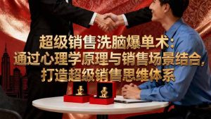超级销售洗脑爆单术:通过心理学原理与销售场景结合,打造超级销售思维体系-壹浩聊项目