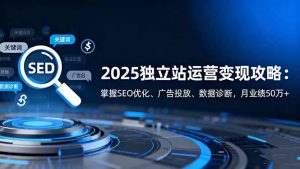 2025独立站运营变现攻略:掌握SEO优化、广告投放、数据诊断,月业绩50万+-壹浩聊项目