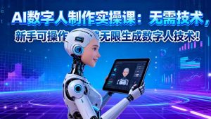 AI数字人制作实操课:无需技术,新手可操作,免费无限生成数字人技术!-壹浩聊项目