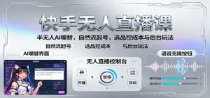 快手无人直播课:半无人AI嘴替,自然流起号,选品控成本与后台玩法-壹浩聊项目