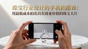 珠宝行业设计的手机拍摄课:用最低成本拍出具有商业价值的珠宝大片!-壹浩聊项目