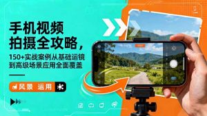 手机视频拍摄全攻略,150+实战案例从基础运镜到高级场景应用全面覆盖-壹浩聊项目