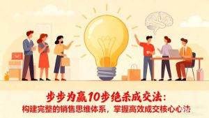 步步为赢10步绝杀成交法：构建完整的销售思维体系，掌握高效成交核心心法-壹浩聊项目