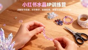 小红书水晶IP训练营，讲解账号搭建、手作教学、拍摄剪辑，全流程运营技能-壹浩聊项目