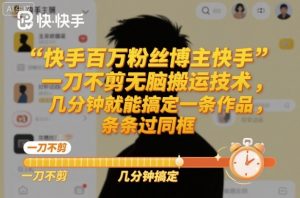 快手百万粉丝博主快手一刀不剪无脑搬运技术,几分钟就能搞定一条作品,条条过同框-壹浩聊项目