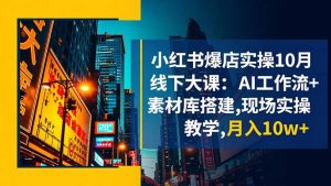 小红书爆店实操10月线下大课:AI工作流+素材库搭建,现场实操教学,月入10w+-壹浩聊项目